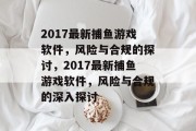 2017最新捕鱼游戏软件,风险与合规的探讨,2017最新捕鱼游戏软件,风险与合规的深入探讨 2017最新捕鱼游戏软件,风险与合规的探讨,2017最新捕鱼游戏软件,风险与合规的深入探讨