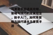 马里奥手游通关攻略,策略与技巧的完美结合,新手入门,如何用策略与技巧通关马里奥手游 马里奥手游通关攻略,策略与技巧的完美结合,新手入门,如何用策略与技巧通关马里奥手游