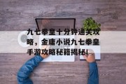 九七拳皇十分钟通关攻略,金庸小说九七拳皇手游攻略秘籍揭秘! 九七拳皇十分钟通关攻略,金庸小说九七拳皇手游攻略秘籍揭秘!