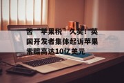 苦“苹果税”久矣!英国开发者集体起诉苹果索赔高达10亿美元 苦“苹果税”久矣!英国开发者集体起诉苹果索赔高达10亿美元