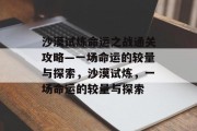 沙漠试炼命运之战通关攻略—一场命运的较量与探索,沙漠试炼,一场命运的较量与探索 沙漠试炼命运之战通关攻略—一场命运的较量与探索,沙漠试炼,一场命运的较量与探索