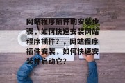 网站程序插件的安装步骤,如何快速安装网站程序插件?,网站程序插件安装,如何快速安装并启动它? 网站程序插件的安装步骤,如何快速安装网站程序插件?,网站程序插件安装,如何快速安装并启动它?