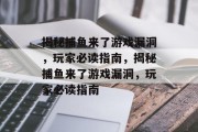 揭秘捕鱼来了游戏漏洞,玩家必读指南,揭秘捕鱼来了游戏漏洞,玩家必读指南 揭秘捕鱼来了游戏漏洞,玩家必读指南,揭秘捕鱼来了游戏漏洞,玩家必读指南