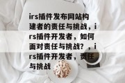 irs插件发布网站构建者的责任与挑战,irs插件开发者,如何面对责任与挑战?,irs插件开发者,责任与挑战 irs插件发布网站构建者的责任与挑战,irs插件开发者,如何面对责任与挑战?,irs插件开发者,责任与挑战