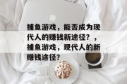 捕鱼游戏,能否成为现代人的赚钱新途径?,捕鱼游戏,现代人的新赚钱途径? 捕鱼游戏,能否成为现代人的赚钱新途径?,捕鱼游戏,现代人的新赚钱途径?