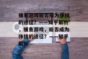 捕鱼游戏能否成为挣钱的途径?——知乎解析,捕鱼游戏,能否成为挣钱的途径?——知乎解析 捕鱼游戏能否成为挣钱的途径?——知乎解析,捕鱼游戏,能否成为挣钱的途径?——知乎解析