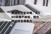网站优化全攻略,从SEO到用户体验,提升网站综合竞争力 网站优化全攻略,从SEO到用户体验,提升网站综合竞争力