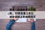 报告:白酒库存压力突出,20家白酒上市公司存货较上年同期增长12% 报告:白酒库存压力突出,20家白酒上市公司存货较上年同期增长12%