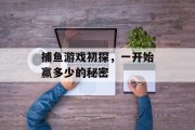 捕鱼游戏初探,一开始赢多少的秘密 捕鱼游戏初探,一开始赢多少的秘密