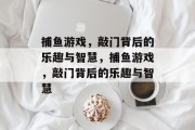 捕鱼游戏,敲门背后的乐趣与智慧,捕鱼游戏,敲门背后的乐趣与智慧 捕鱼游戏,敲门背后的乐趣与智慧,捕鱼游戏,敲门背后的乐趣与智慧