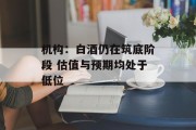 机构:白酒仍在筑底阶段 估值与预期均处于低位 机构:白酒仍在筑底阶段 估值与预期均处于低位