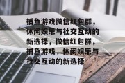 捕鱼游戏微信红包群,休闲娱乐与社交互动的新选择,微信红包群,捕鱼游戏,休闲娱乐与社交互动的新选择 捕鱼游戏微信红包群,休闲娱乐与社交互动的新选择,微信红包群,捕鱼游戏,休闲娱乐与社交互动的新选择