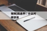 视频|段永平:什么时候创业 视频|段永平:什么时候创业