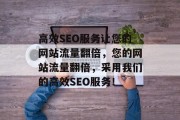 高效SEO服务让您的网站流量翻倍,您的网站流量翻倍,采用我们的高效SEO服务! 高效SEO服务让您的网站流量翻倍,您的网站流量翻倍,采用我们的高效SEO服务!