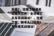 巫师3,狂猎之路通关攻略大公开!全攻略汇总及实战建议!,狂猎之路,新手入门指南+全攻略实战建议! 巫师3,狂猎之路通关攻略大公开!全攻略汇总及实战建议!,狂猎之路,新手入门指南+全攻略实战建议!
