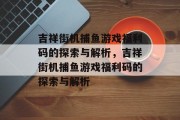 吉祥街机捕鱼游戏福利码的探索与解析,吉祥街机捕鱼游戏福利码的探索与解析 吉祥街机捕鱼游戏福利码的探索与解析,吉祥街机捕鱼游戏福利码的探索与解析
