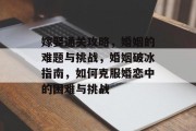 嫁娶通关攻略,婚姻的难题与挑战,婚姻破冰指南,如何克服婚恋中的困难与挑战 嫁娶通关攻略,婚姻的难题与挑战,婚姻破冰指南,如何克服婚恋中的困难与挑战