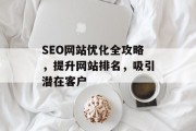 SEO网站优化全攻略,提升网站排名,吸引潜在客户 SEO网站优化全攻略,提升网站排名,吸引潜在客户