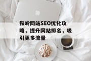 铁岭网站SEO优化攻略,提升网站排名,吸引更多流量 铁岭网站SEO优化攻略,提升网站排名,吸引更多流量