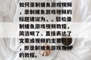 如何录制捕鱼游戏视频，录制捕鱼游戏视频的标题建议为，，轻松录制捕鱼游戏视频教程，简洁明了，直接表达了文章或视频的主要内容，即录制捕鱼游戏视频的教程。