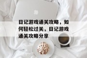 日记游戏通关攻略,如何轻松过关,日记游戏通关攻略分享 日记游戏通关攻略,如何轻松过关,日记游戏通关攻略分享