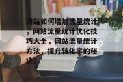网站如何增加流量统计,网站流量统计优化技巧大全,网站流量统计方法,提升转化率的秘诀! 网站如何增加流量统计,网站流量统计优化技巧大全,网站流量统计方法,提升转化率的秘诀!