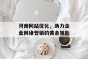 河南网站优化,助力企业网络营销的黄金钥匙 河南网站优化,助力企业网络营销的黄金钥匙