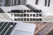 如何轻松安装网站插件?你的必要性不容忽视,如何快速安装网站插件? 如何轻松安装网站插件?你的必要性不容忽视,如何快速安装网站插件?