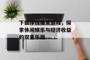 下载挣钱捕鱼游戏，探索休闲娱乐与经济收益的双重乐趣