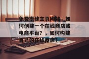 免费搭建主页网站,如何创建一个在线商店或电商平台?,如何构建自己的在线商店? 免费搭建主页网站,如何创建一个在线商店或电商平台?,如何构建自己的在线商店?