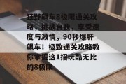 狂野飙车8极限通关攻略,挑战自我,享受速度与激情,90秒爆肝飙车!极致通关攻略教你掌握这1招玩酷无比的8极限