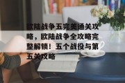 欧陆战争五完美通关攻略,欧陆战争全攻略完整解锁!五个战役与第五关攻略 欧陆战争五完美通关攻略,欧陆战争全攻略完整解锁!五个战役与第五关攻略