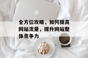 全方位攻略,如何提高网站流量,提升网站整体竞争力 全方位攻略,如何提高网站流量,提升网站整体竞争力
