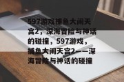 597游戏捕鱼大闹天宫2,深海冒险与神话的碰撞,597游戏,捕鱼大闹天宫2——深海冒险与神话的碰撞 597游戏捕鱼大闹天宫2,深海冒险与神话的碰撞,597游戏,捕鱼大闹天宫2——深海冒险与神话的碰撞