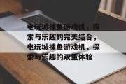 电玩城捕鱼游戏机,探索与乐趣的完美结合,电玩城捕鱼游戏机,探索与乐趣的双重体验 电玩城捕鱼游戏机,探索与乐趣的完美结合,电玩城捕鱼游戏机,探索与乐趣的双重体验