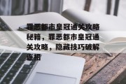 罪恶都市皇冠通关攻略秘籍,罪恶都市皇冠通关攻略,隐藏技巧破解连招