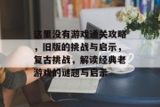 这里没有游戏通关攻略,旧版的挑战与启示,复古挑战,解读经典老游戏的谜题与启示 这里没有游戏通关攻略,旧版的挑战与启示,复古挑战,解读经典老游戏的谜题与启示