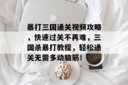 暴打三国通关视频攻略,快速过关不再难,三国杀暴打教程,轻松通关无需多动脑筋!