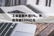 工业富联大涨5%，市值突破8200亿元