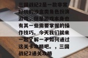 三国战纪2是一款非常好玩的沙盒类角色扮演游戏,但是游戏本身也有其一些需要掌握的操作技巧。今天我们就来一起了解一下如何通过这关卡攻略吧。,三国战纪2通关攻略 三国战纪2是一款非常好玩的沙盒类角色扮演游戏,但是游戏本身也有其一些需要掌握的操作技巧。今天我们就来一起了解一下如何通过这关卡攻略吧。,三国战纪2通关攻略