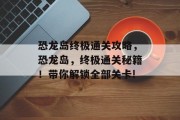 恐龙岛终极通关攻略,恐龙岛,终极通关秘籍!带你解锁全部关卡!