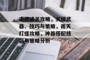 求雨通关攻略,关键武器、技巧与策略,雨天打怪攻略,神器搭配技巧与策略分析 求雨通关攻略,关键武器、技巧与策略,雨天打怪攻略,神器搭配技巧与策略分析