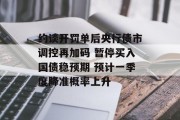 约谈开罚单后央行债市调控再加码 暂停买入国债稳预期 预计一季度降准概率上升
