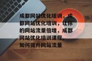 成都网站优化培训,成都网站优化培训,让你的网站流量倍增,成都网站优化培训课程, 如何提升网站流量 成都网站优化培训,成都网站优化培训,让你的网站流量倍增,成都网站优化培训课程, 如何提升网站流量