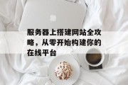 服务器上搭建网站全攻略，从零开始构建你的在线平台