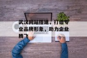 武汉网站搭建,打造专业品牌形象,助力企业腾飞 武汉网站搭建,打造专业品牌形象,助力企业腾飞