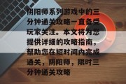 阴阳师系列游戏中的三分钟通关攻略一直备受玩家关注。本文将为您提供详细的攻略指南,帮助您在短时间内完成通关,阴阳师,限时三分钟通关攻略 阴阳师系列游戏中的三分钟通关攻略一直备受玩家关注。本文将为您提供详细的攻略指南,帮助您在短时间内完成通关,阴阳师,限时三分钟通关攻略