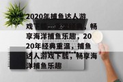 2020年捕鱼达人游戏下载,重温经典,畅享海洋捕鱼乐趣,2020年经典重温,捕鱼达人游戏下载,畅享海洋捕鱼乐趣 2020年捕鱼达人游戏下载,重温经典,畅享海洋捕鱼乐趣,2020年经典重温,捕鱼达人游戏下载,畅享海洋捕鱼乐趣