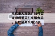 攻克重大难关!如何实现顺利通关?克服大关,轻松通关策略分享 攻克重大难关!如何实现顺利通关?克服大关,轻松通关策略分享