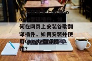 如何在网页上添加Google翻译插件,如何在网页上安装谷歌翻译插件,如何安装并使用Google翻译插件? 如何在网页上添加Google翻译插件,如何在网页上安装谷歌翻译插件,如何安装并使用Google翻译插件?